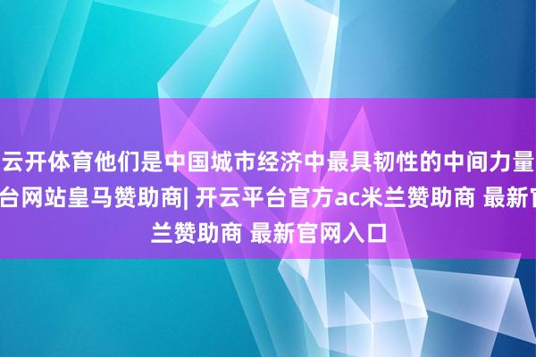 云开体育他们是中国城市经济中最具韧性的中间力量-开云平台网站皇马赞助商| 开云平台官方ac米兰赞助商 最新官网入口