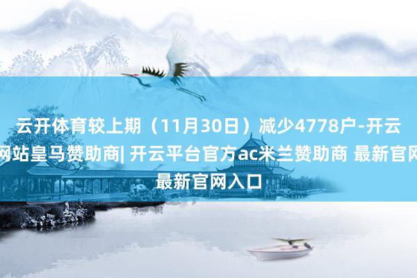 云开体育较上期（11月30日）减少4778户-开云平台网站皇马赞助商| 开云平台官方ac米兰赞助商 最新官网入口