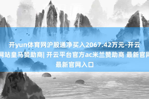 开yun体育网沪股通净买入2067.42万元-开云平台网站皇马赞助商| 开云平台官方ac米兰赞助商 最新官网入口