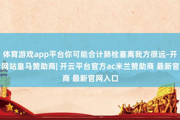 体育游戏app平台你可能合计肺栓塞离我方很远-开云平台网站皇马赞助商| 开云平台官方ac米兰赞助商 最新官网入口