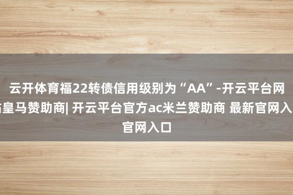 云开体育福22转债信用级别为“AA”-开云平台网站皇马赞助商| 开云平台官方ac米兰赞助商 最新官网入口