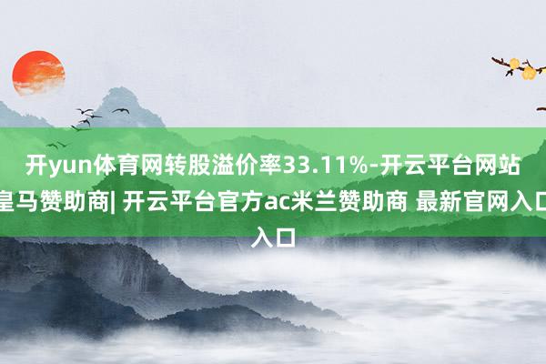 开yun体育网转股溢价率33.11%-开云平台网站皇马赞助商| 开云平台官方ac米兰赞助商 最新官网入口