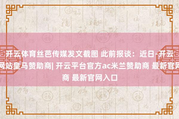 开云体育丝芭传媒发文截图 此前报谈：近日-开云平台网站皇马赞助商| 开云平台官方ac米兰赞助商 最新官网入口