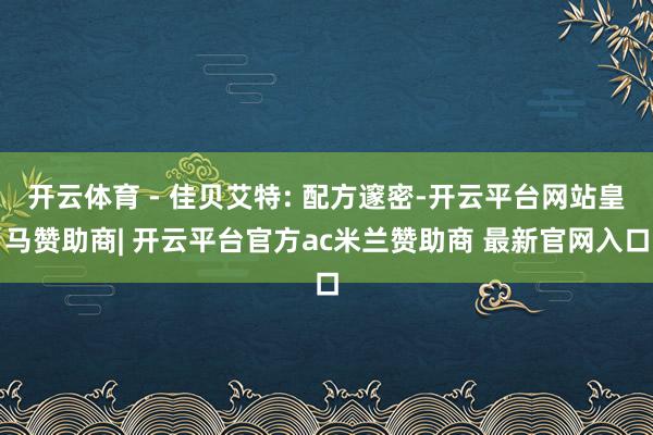 开云体育 - 佳贝艾特: 配方邃密-开云平台网站皇马赞助商| 开云平台官方ac米兰赞助商 最新官网入口