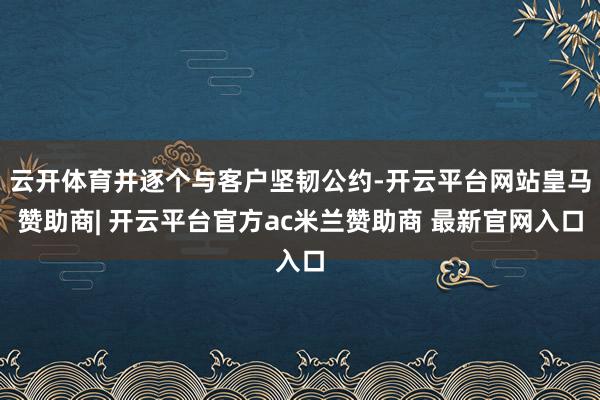 云开体育并逐个与客户坚韧公约-开云平台网站皇马赞助商| 开云平台官方ac米兰赞助商 最新官网入口