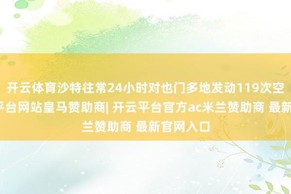 开云体育沙特往常24小时对也门多地发动119次空袭-开云平台网站皇马赞助商| 开云平台官方ac米兰赞助商 最新官网入口