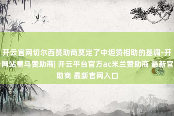 开云官网切尔西赞助商奠定了中坦赞相助的基调-开云平台网站皇马赞助商| 开云平台官方ac米兰赞助商 最新官网入口