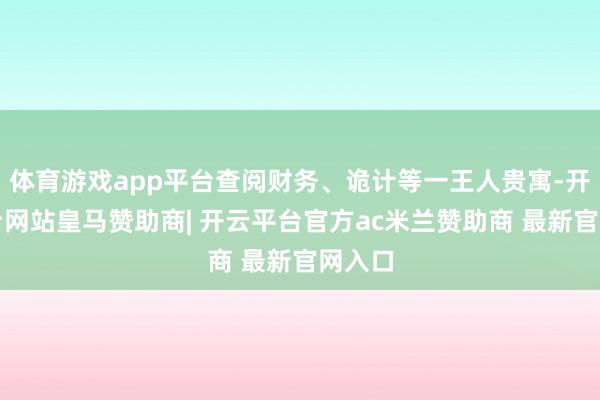 体育游戏app平台查阅财务、诡计等一王人贵寓-开云平台网站皇马赞助商| 开云平台官方ac米兰赞助商 最新官网入口