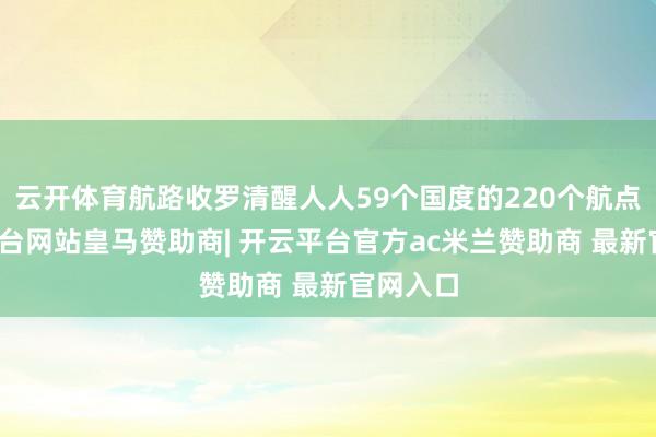 云开体育航路收罗清醒人人59个国度的220个航点-开云平台网站皇马赞助商| 开云平台官方ac米兰赞助商 最新官网入口