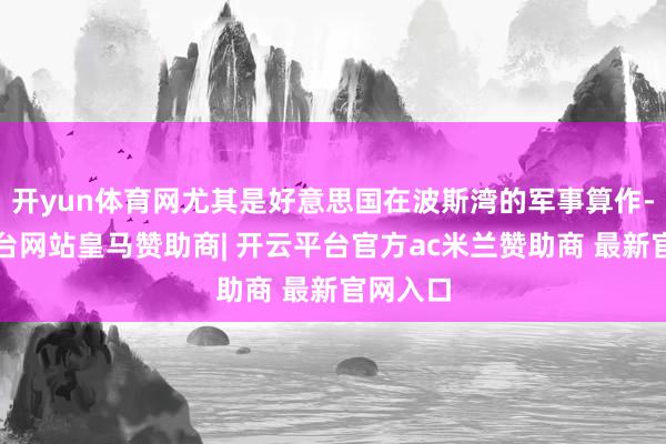 开yun体育网尤其是好意思国在波斯湾的军事算作-开云平台网站皇马赞助商| 开云平台官方ac米兰赞助商 最新官网入口