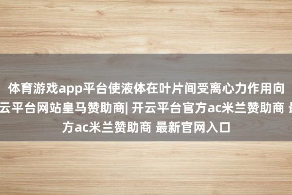 体育游戏app平台使液体在叶片间受离心力作用向四周甩出-开云平台网站皇马赞助商| 开云平台官方ac米兰赞助商 最新官网入口