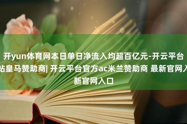 开yun体育网本日单日净流入均超百亿元-开云平台网站皇马赞助商| 开云平台官方ac米兰赞助商 最新官网入口